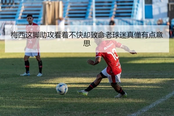 梅西这脚助攻看着不快却致命老球迷真懂有点意思