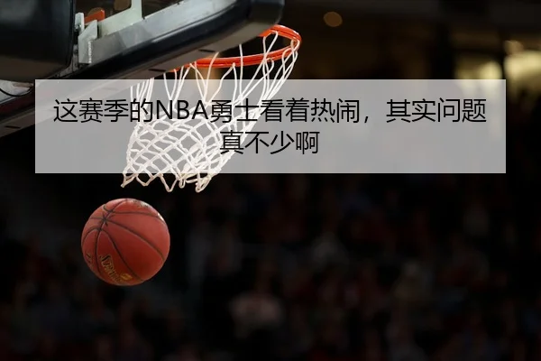 这赛季的NBA勇士看着热闹，其实问题真不少啊
