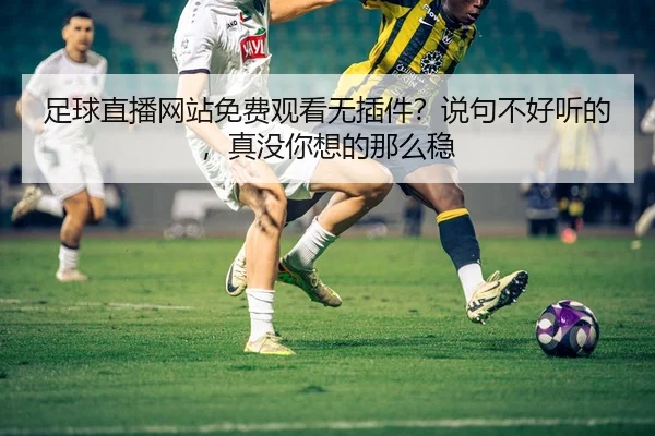 足球直播网站免费观看无插件？说句不好听的，真没你想的那么稳 | leyu