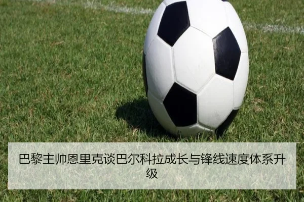 巴黎主帅恩里克谈巴尔科拉成长与锋线速度体系升级