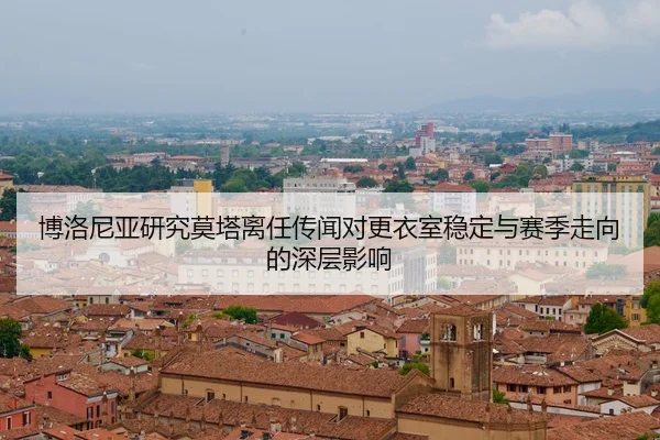 博洛尼亚研究莫塔离任传闻对更衣室稳定与赛季走向的深层影响 | leyu
