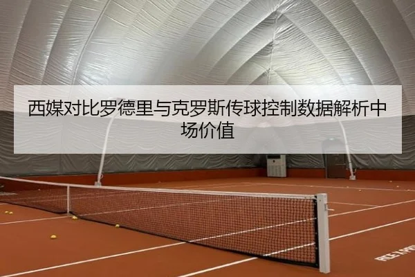 西媒对比罗德里与克罗斯传球控制数据解析中场价值