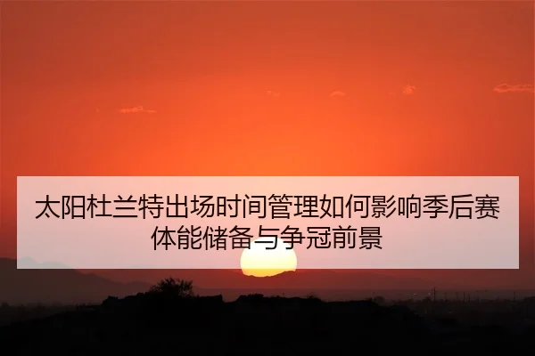 太阳杜兰特出场时间管理如何影响季后赛体能储备与争冠前景 | leyu