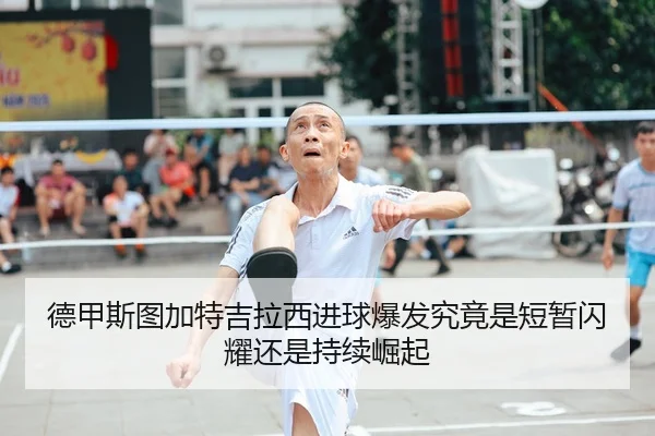 德甲斯图加特吉拉西进球爆发究竟是短暂闪耀还是持续崛起