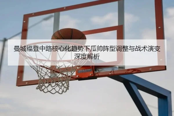 曼城福登中路核心化趋势下瓜帅阵型调整与战术演变深度解析
