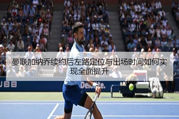 曼联加纳乔续约后左路定位与出场时间如何实现全面提升（leyu）