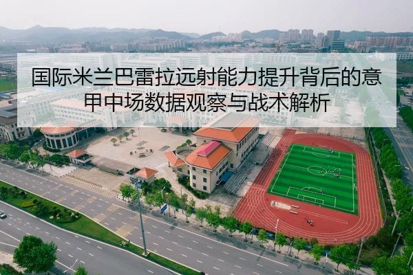 国际米兰巴雷拉远射能力提升背后的意甲中场数据观察与战术解析 | leyu