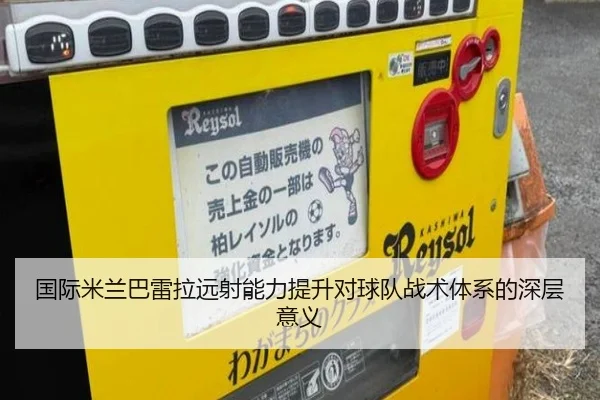 国际米兰巴雷拉远射能力提升对球队战术体系的深层意义