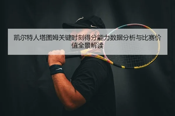 凯尔特人塔图姆关键时刻得分能力数据分析与比赛价值全景解读