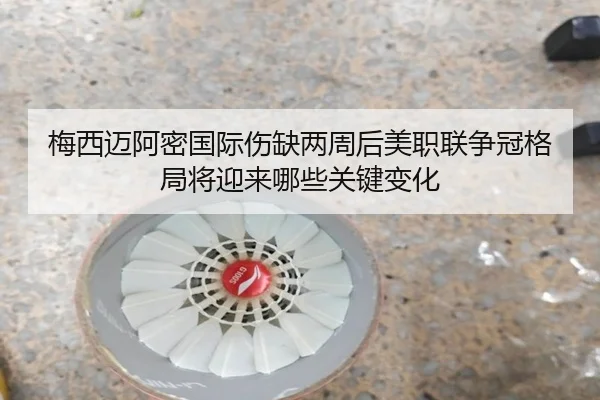 梅西迈阿密国际伤缺两周后美职联争冠格局将迎来哪些关键变化