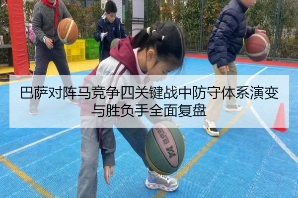 巴萨对阵马竞争四关键战中防守体系演变与胜负手全面复盘