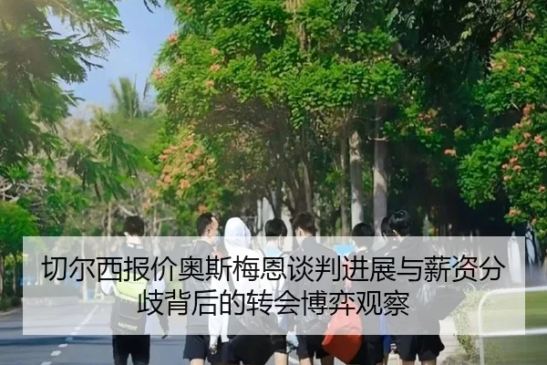 切尔西报价奥斯梅恩谈判进展与薪资分歧背后的转会博弈观察