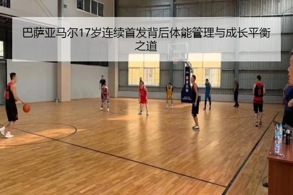 巴萨亚马尔17岁连续首发背后体能管理与成长平衡之道