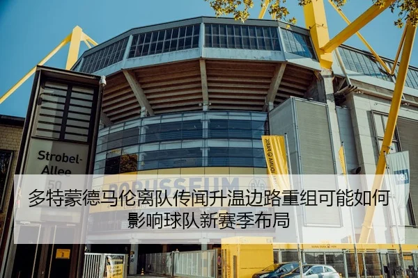 多特蒙德马伦离队传闻升温边路重组可能如何影响球队新赛季布局