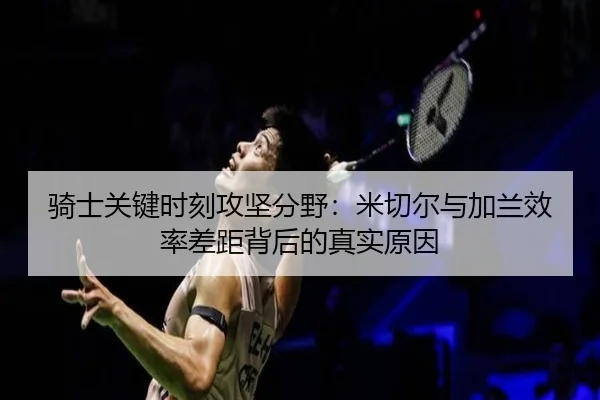 骑士关键时刻攻坚分野：米切尔与加兰效率差距背后的真实原因