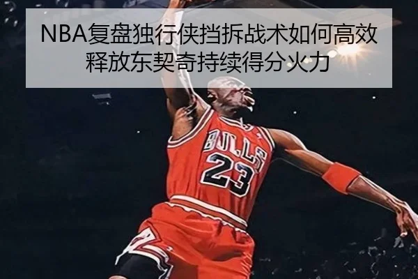 NBA复盘独行侠挡拆战术如何高效释放东契奇持续得分火力