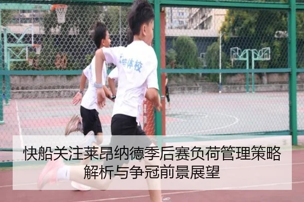 快船关注莱昂纳德季后赛负荷管理策略解析与争冠前景展望