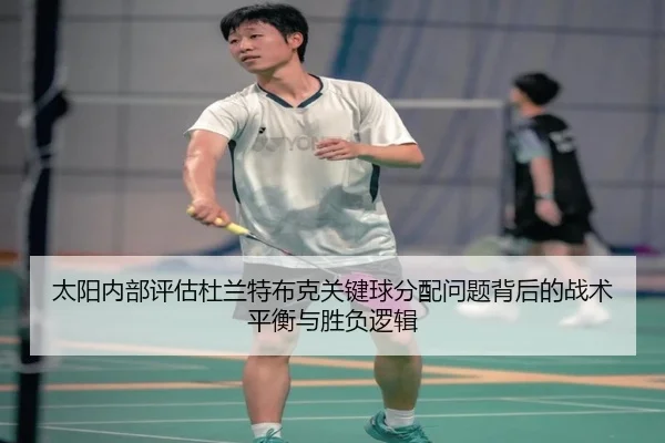 太阳内部评估杜兰特布克关键球分配问题背后的战术平衡与胜负逻辑