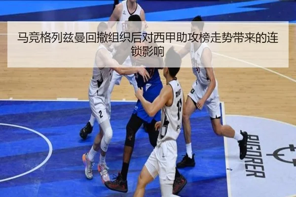 马竞格列兹曼回撤组织后对西甲助攻榜走势带来的连锁影响