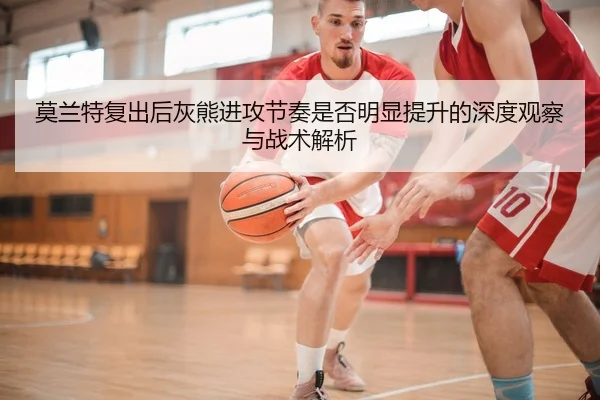 莫兰特复出后灰熊进攻节奏是否明显提升的深度观察与战术解析