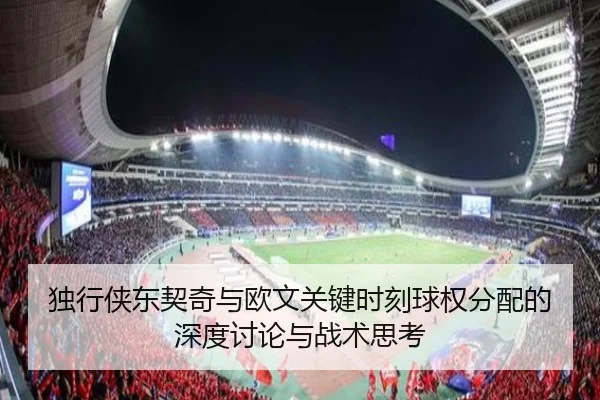 独行侠东契奇与欧文关键时刻球权分配的深度讨论与战术思考