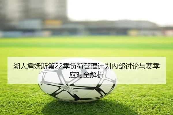 湖人詹姆斯第22季负荷管理计划内部讨论与赛季应对全解析