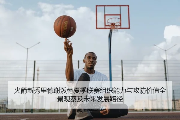 火箭新秀里德谢泼德夏季联赛组织能力与攻防价值全景观察及未来发展路径