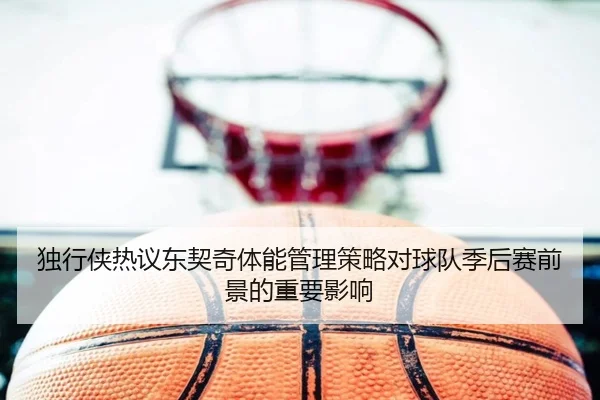 独行侠热议东契奇体能管理策略对球队季后赛前景的重要影响