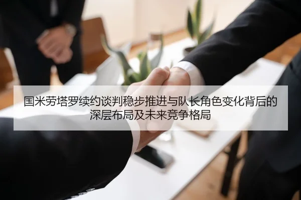 国米劳塔罗续约谈判稳步推进与队长角色变化背后的深层布局及未来竞争格局