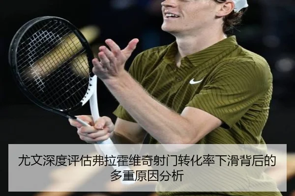 尤文深度评估弗拉霍维奇射门转化率下滑背后的多重原因分析