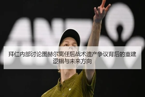 拜仁内部讨论图赫尔离任后战术遗产争议背后的重建逻辑与未来方向
