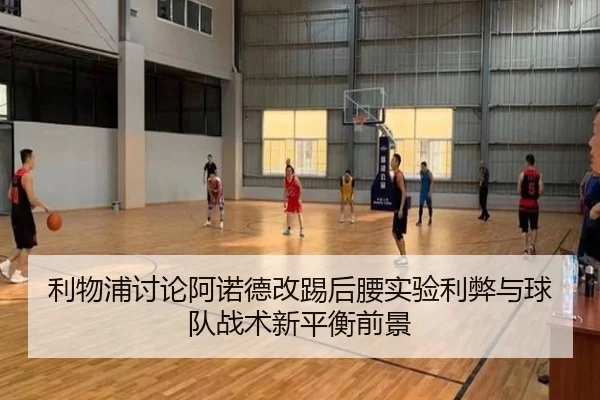 利物浦讨论阿诺德改踢后腰实验利弊与球队战术新平衡前景