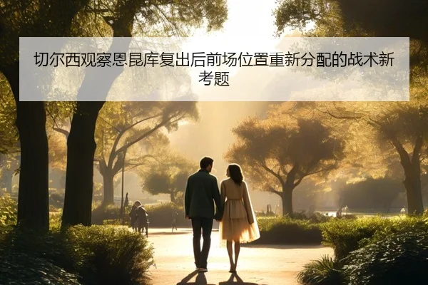 切尔西观察恩昆库复出后前场位置重新分配的战术新考题