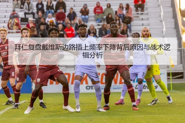 拜仁复盘戴维斯边路插上频率下降背后原因与战术逻辑分析