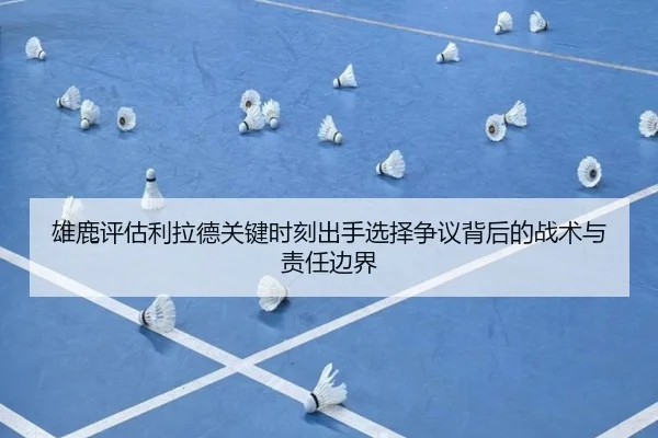 雄鹿评估利拉德关键时刻出手选择争议背后的战术与责任边界