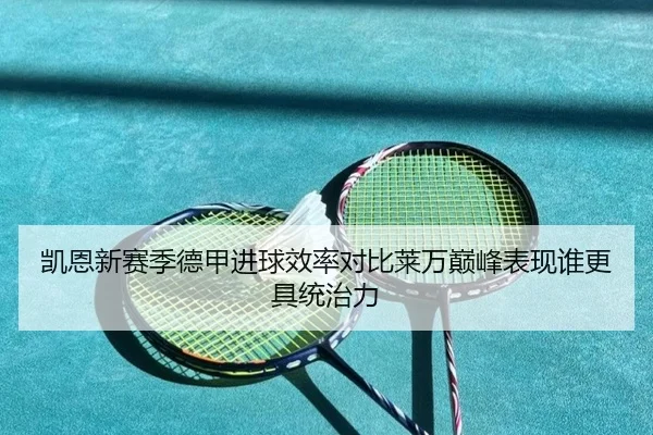 凯恩新赛季德甲进球效率对比莱万巅峰表现谁更具统治力