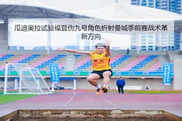 瓜迪奥拉试验福登伪九号角色折射曼城季前赛战术革新方向