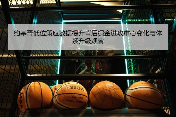 约基奇低位策应数据提升背后掘金进攻重心变化与体系升级观察