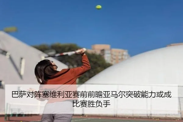 巴萨对阵塞维利亚赛前前瞻亚马尔突破能力或成比赛胜负手